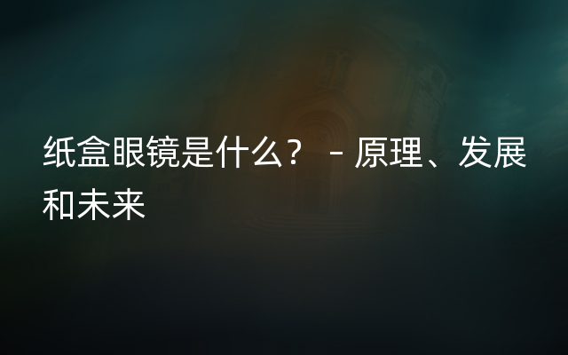 纸盒眼镜是什么？ – 原理、发展和未来