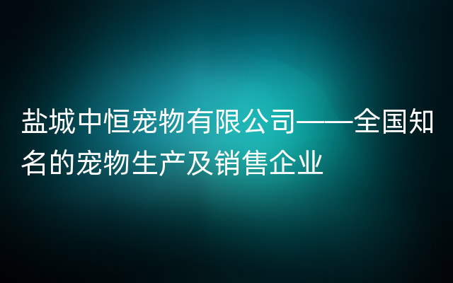 盐城中恒宠物有限公司——全国知名的宠物生产及销售企业