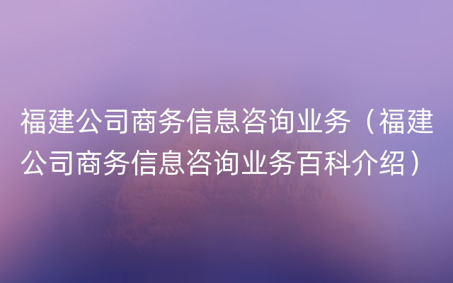 福建公司商务信息咨询业务（福建公司商务信息咨询业务百科介绍）