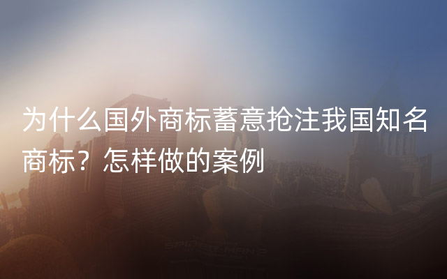 为什么国外商标蓄意抢注我国知名商标？怎样做的案例