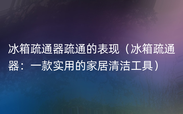 冰箱疏通器疏通的表现（冰箱疏通器：一款实用的家居清洁工具）