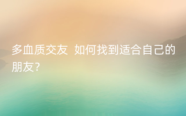 多血质交友  如何找到适合自己的朋友？