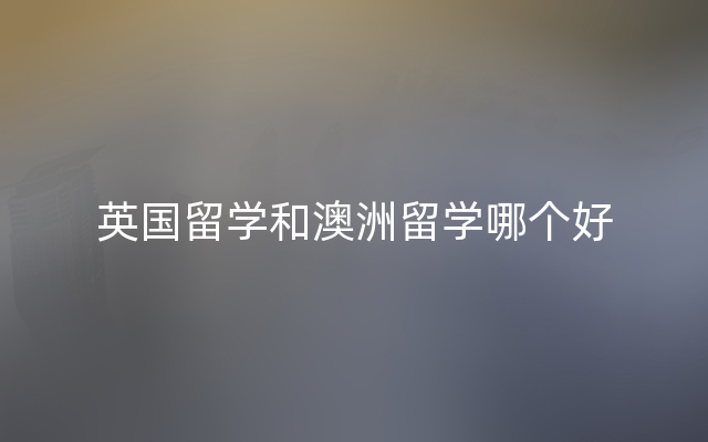 英国留学和澳洲留学哪个好