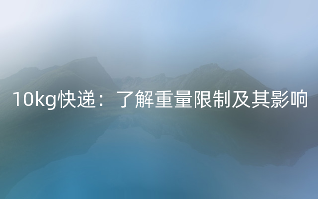 10kg快递：了解重量限制及其影响