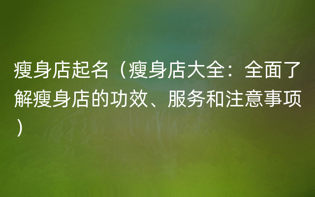 瘦身店起名（瘦身店大全：全面了解瘦身店的功效、服务和注意事项）