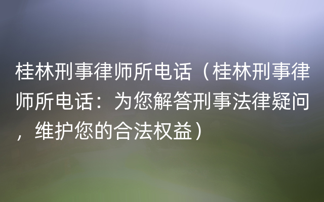 桂林刑事律师所电话（桂林刑事律师所电话：为您解答刑事法律疑问，维护您的合法权益）