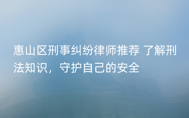 惠山区刑事纠纷律师推荐 了解刑法知识，守护自己的安全