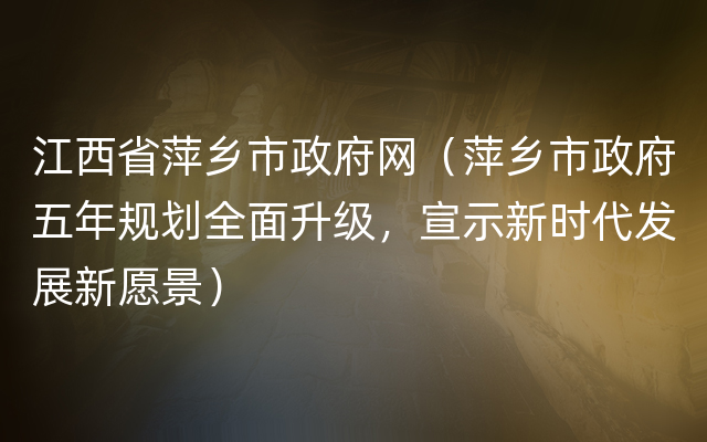 江西省萍乡市政府网（萍乡市政府五年规划全面升级，宣示新时代发展新愿景）