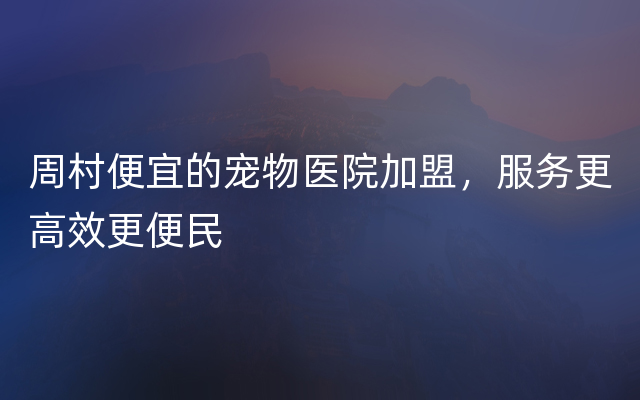 周村便宜的宠物医院加盟，服务更高效更便民