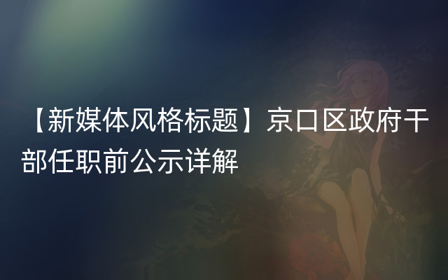 【新媒体风格标题】京口区政府干部任职前公示详解