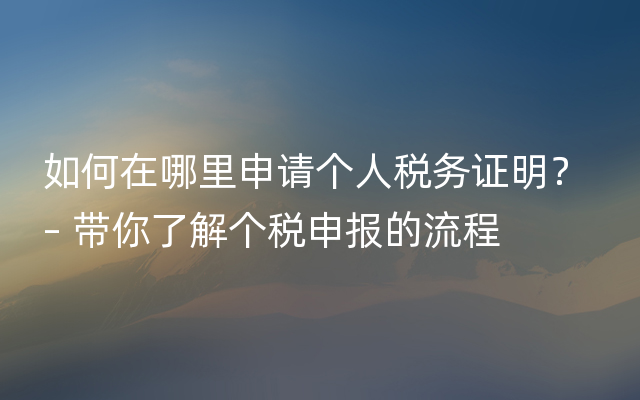 如何在哪里申请个人税务证明？ – 带你了解个税申报的流程