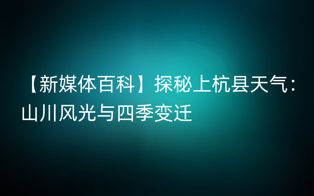 【新媒体百科】探秘上杭县天气：山川风光与四季变迁