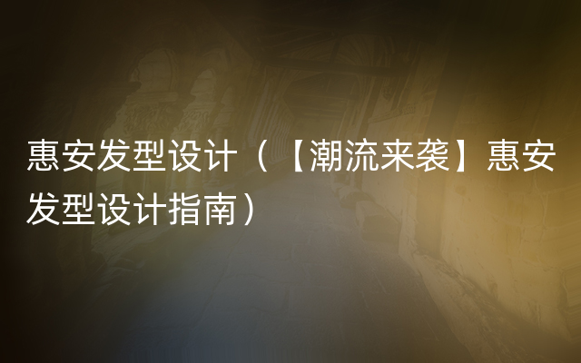 惠安发型设计（【潮流来袭】惠安发型设计指南）