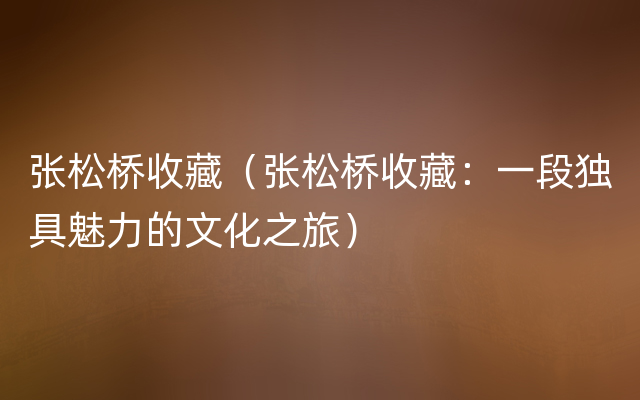 张松桥收藏（张松桥收藏：一段独具魅力的文化之旅）