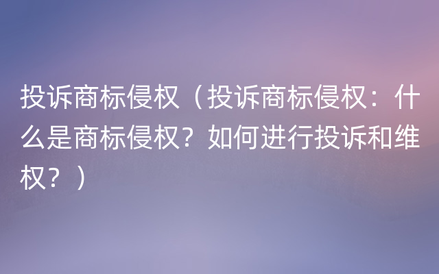 投诉商标侵权（投诉商标侵权：什么是商标侵权？如何进行投诉和维权？）