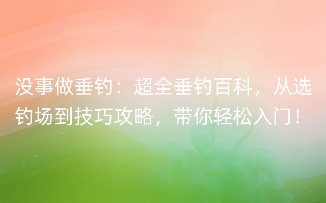 没事做垂钓：超全垂钓百科，从选钓场到技巧攻略，带你轻松入门！