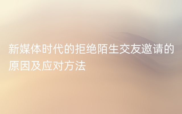 新媒体时代的拒绝陌生交友邀请的原因及应对方法