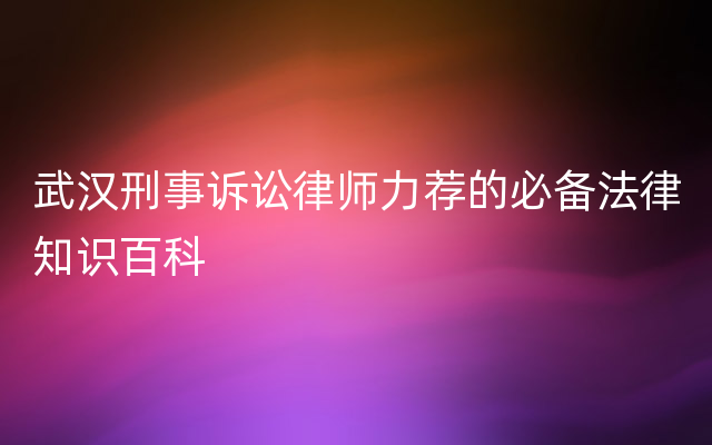 武汉刑事诉讼律师力荐的必备法律知识百科