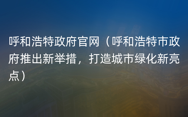 呼和浩特政府官网（呼和浩特市政府推出新举措，打造城市绿化新亮点）