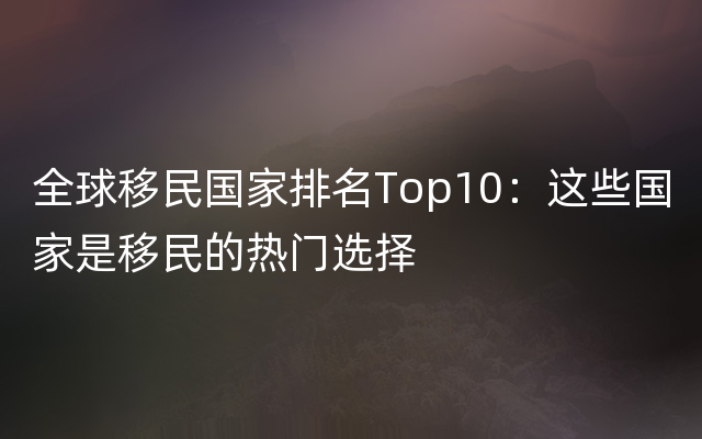 全球移民国家排名Top10：这些国家是移民的热门选择