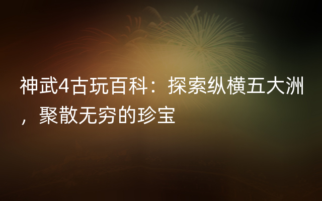 神武4古玩百科：探索纵横五大洲，聚散无穷的珍宝