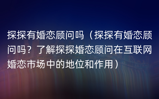 探探有婚恋顾问吗（探探有婚恋顾问吗？了解探探婚恋顾问在互联网婚恋市场中的地位和作