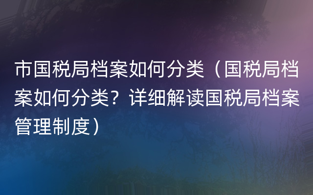 市国税局档案如何分类（国税局档案如何分类？详细解读国税局档案管理制度）