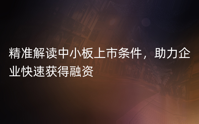 精准解读中小板上市条件，助力企业快速获得融资