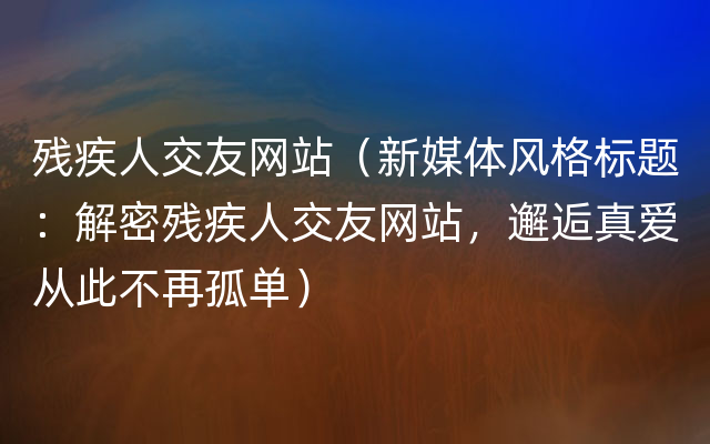 残疾人交友网站（新媒体风格标题：解密残疾人交友网站，邂逅真爱从此不再孤单）