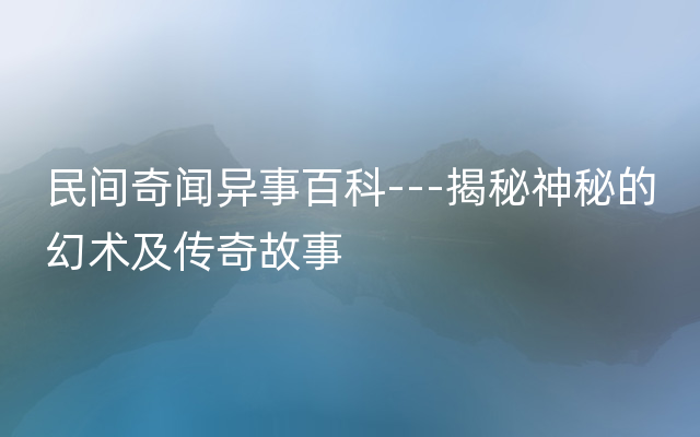 民间奇闻异事百科---揭秘神秘的幻术及传奇故事