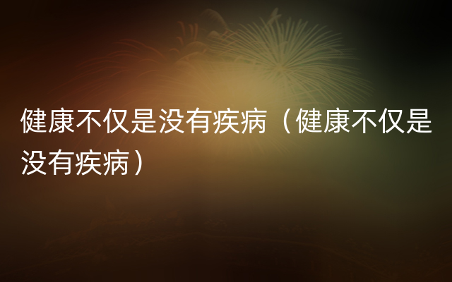 健康不仅是没有疾病（健康不仅是没有疾病）