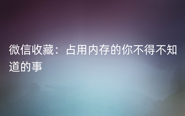 微信收藏：占用内存的你不得不知道的事