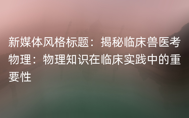 新媒体风格标题：揭秘临床兽医考物理：物理知识在临床实践中的重要性