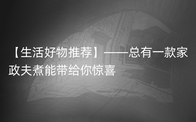 【生活好物推荐】——总有一款家政夫煮能带给你惊喜