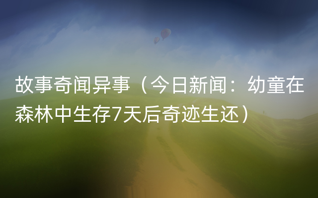 故事奇闻异事（今日新闻：幼童在森林中生存7天后奇迹生还）