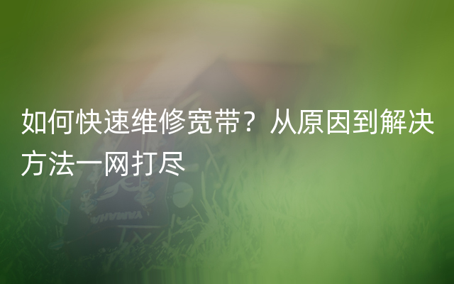 如何快速维修宽带？从原因到解决方法一网打尽