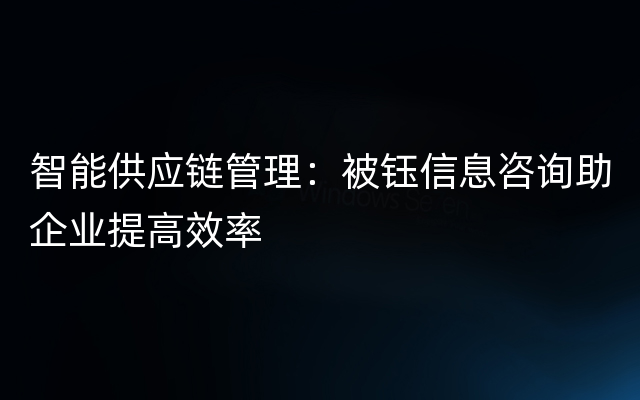 智能供应链管理：被钰信息咨询助企业提高效率