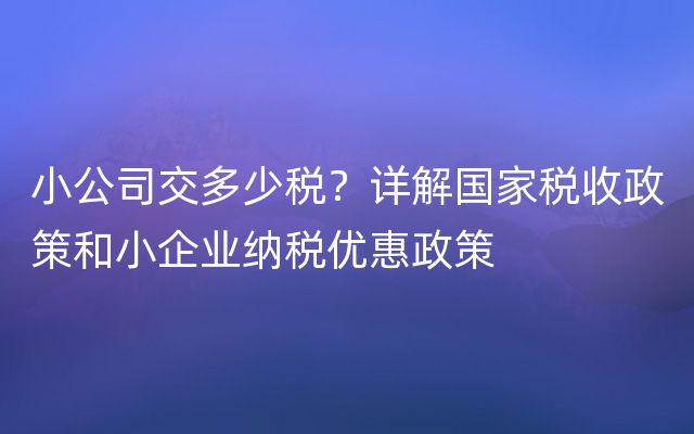 小公司交多少税？详解国家税收政策和小企业纳税优惠政策