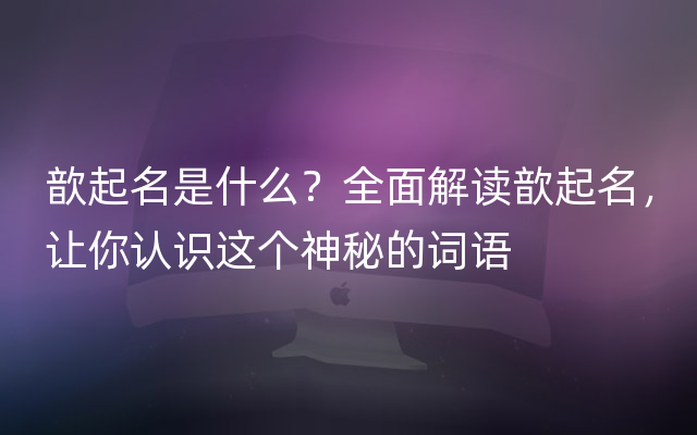 歆起名是什么？全面解读歆起名，让你认识这个神秘的词语