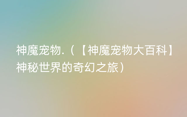 神魔宠物.（【神魔宠物大百科】神秘世界的奇幻之旅）