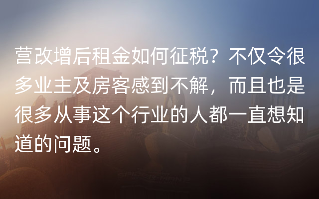 营改增后租金如何征税？不仅令很多业主及房客感到不解，而且也是很多从事这个行业的人