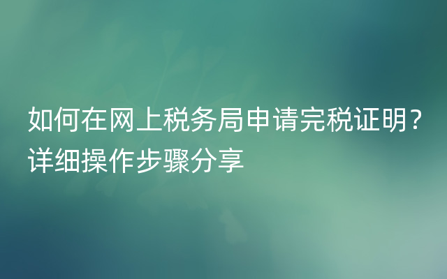 如何在网上税务局申请完税证明？详细操作步骤分享