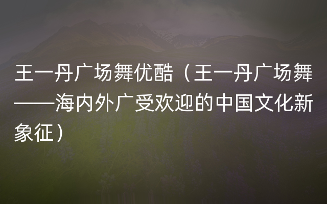 王一丹广场舞优酷（王一丹广场舞——海内外广受欢迎的中国文化新象征）