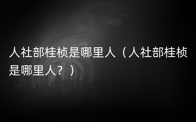 人社部桂桢是哪里人（人社部桂桢是哪里人？）