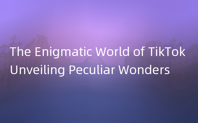 The Enigmatic World of TikTok Unveiling Peculiar Wonders