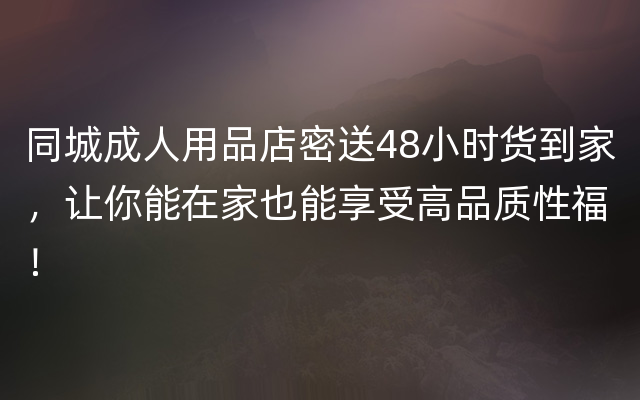 同城成人用品店密送48小时货到家，让你能在家也能享受高品质性福！