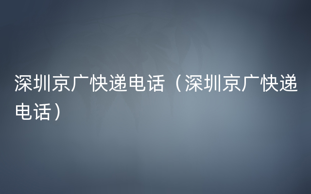 深圳京广快递电话（深圳京广快递电话）