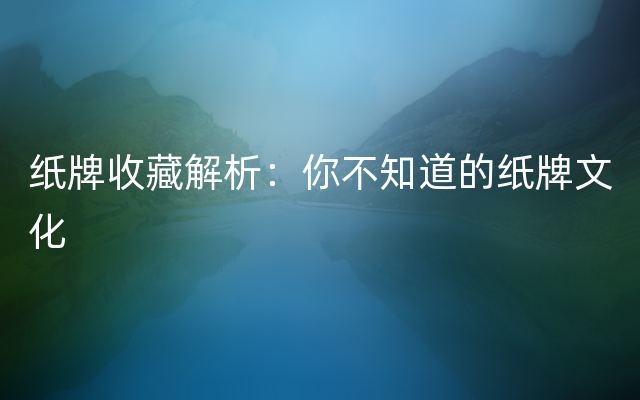 纸牌收藏解析：你不知道的纸牌文化