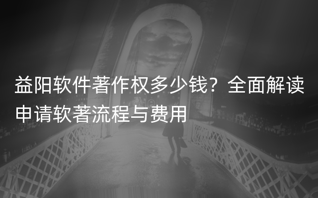 益阳软件著作权多少钱？全面解读申请软著流程与费