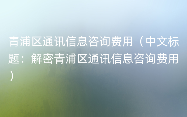 青浦区通讯信息咨询费用（中文标题：解密青浦区通讯信息咨询费用）